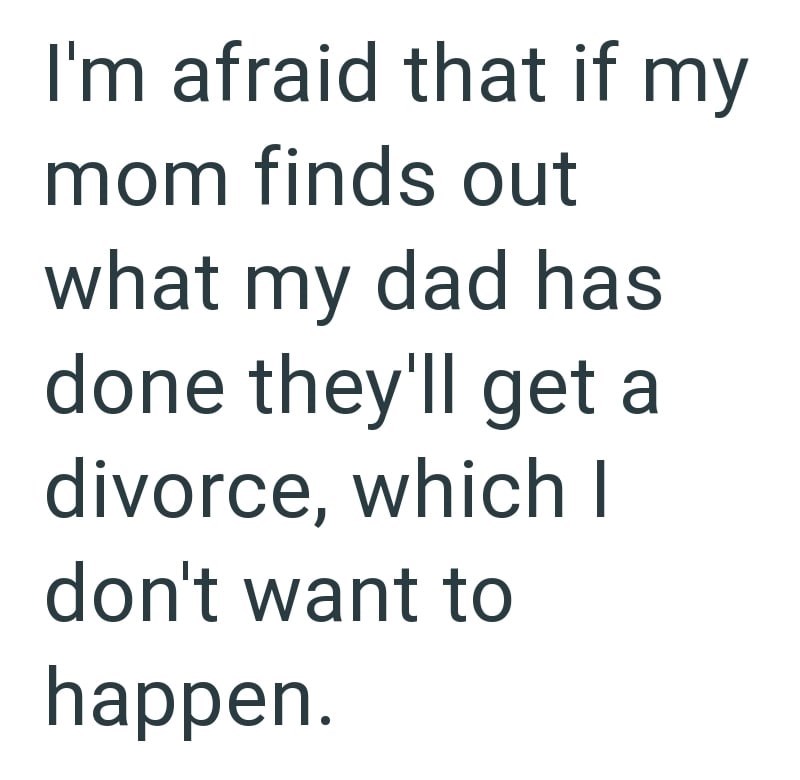 I'm afraid that if my mom finds out what my dad has done they'll get a divorce, which I don't want to happen.