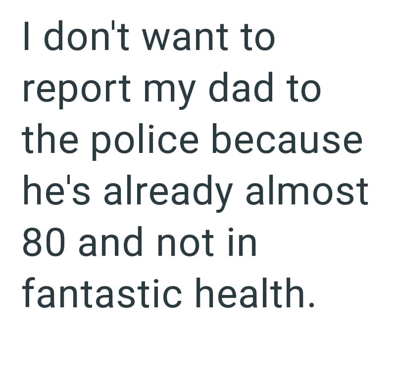 I don't want to report my dad to the police because he's already almost 80 and not in fantastic health.