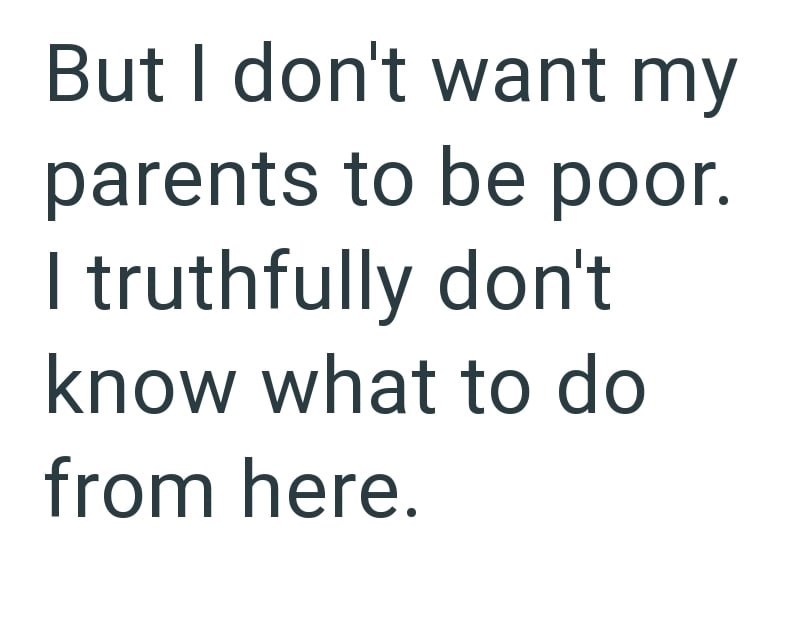 But I don't want my parents to be poor. I truthfully don't know what to do from here.
