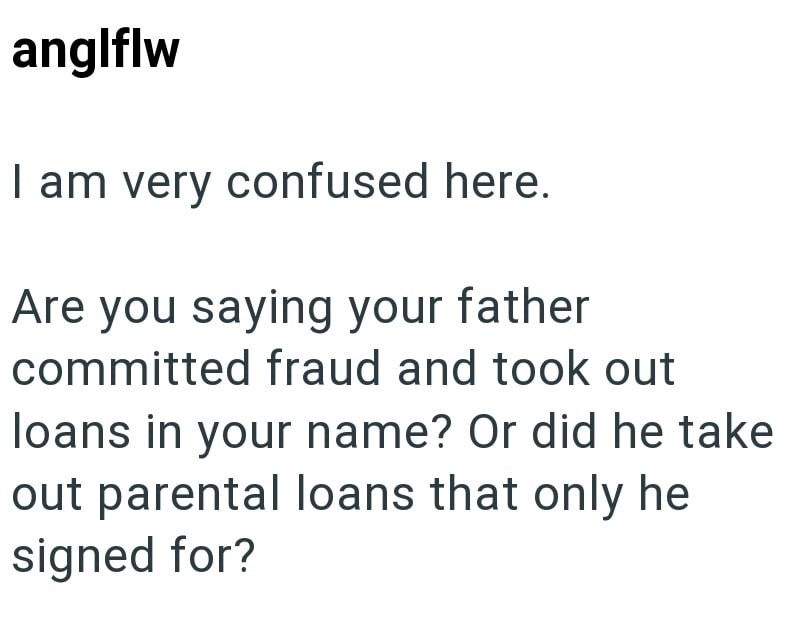 anglflw I am very confused here. Are you saying your father committed fraud and took out loans in your name? Or did he take out parental loans that only he signed for?
