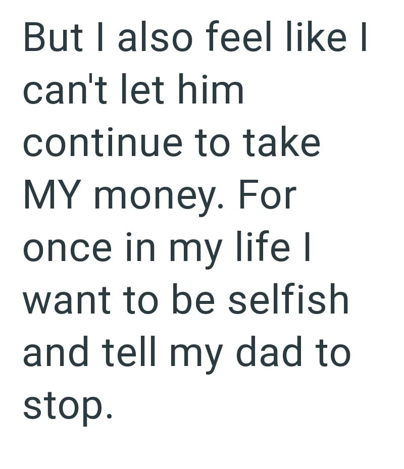 But I also feel like I can't let him continue to take MY money. For once in my life I want to be selfish and tell my dad to stop.