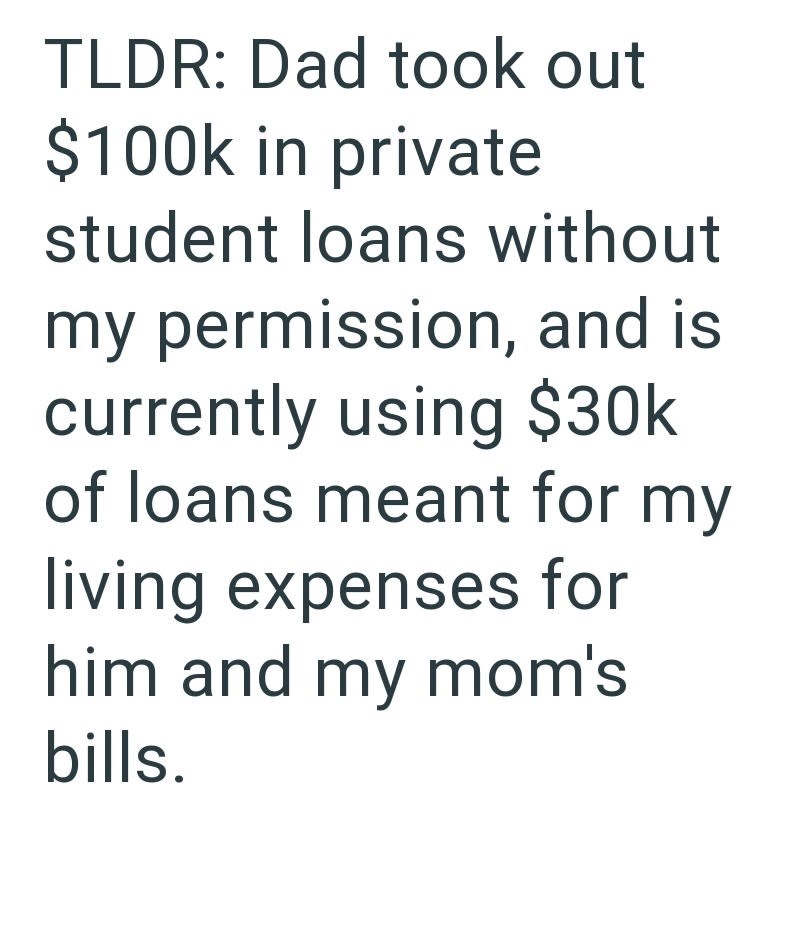 TLDR: Dad took out $100k in private student loans without my permission, and is currently using $30k of loans meant for my living expenses for him and my mom's bills.