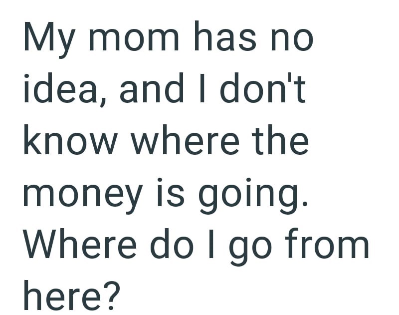 My mom has no idea, and I don't know where the money is going. Where do I go from here?