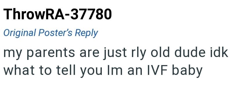 ThrowRA-37780 Original Poster's Reply my parents are just rly old dude idk what to tell you Im an IVF baby