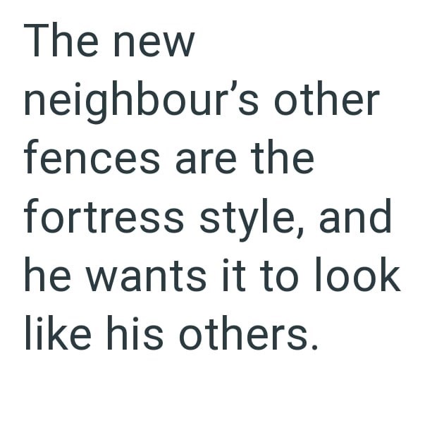 The new neighbour's other fences are the fortress style, and he wants it to look like his others.