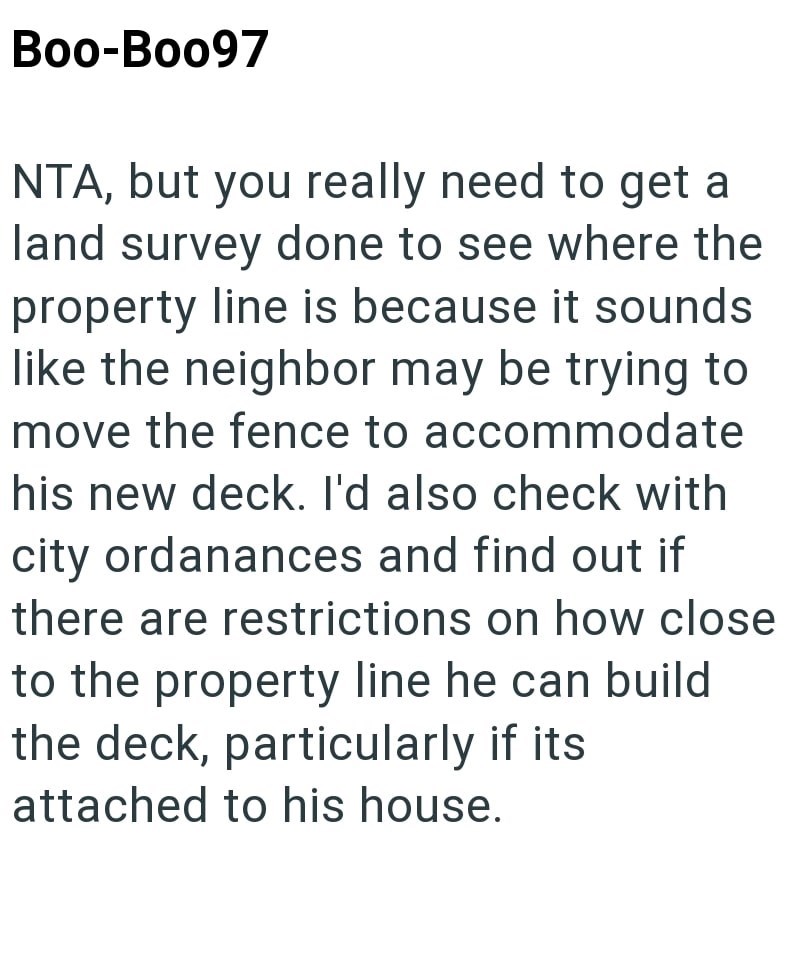 Boo-Bo097 NTA, but you really need to get a land survey done to see where the property line is because it sounds like the neighbor may be trying to move the fence to accommodate his new deck. I'd also check with city ordanances and find out if there are restrictions on how close to the property line he can build the deck, particularly if its attached to his house.