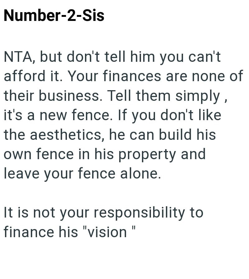 Number-2-Sis NTA, but don't tell him you can't afford it. Your finances are none of their business. Tell them simply, it's a new fence. If you don't like the aesthetics, he can build his own fence in his property and leave your fence alone. It is not your responsibility to finance his "vision II