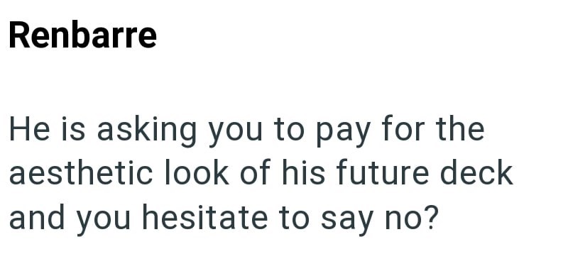 Renbarre He is asking you to pay for the aesthetic look of his future deck and you hesitate to say no?