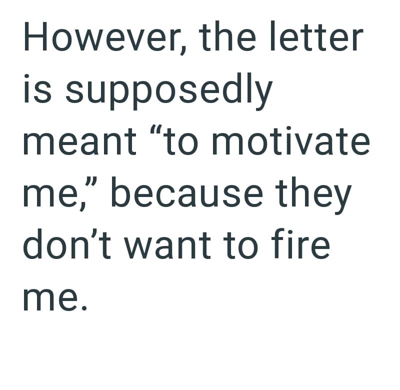 However, the letter is supposedly meant "to motivate me," because they don't want to fire me.