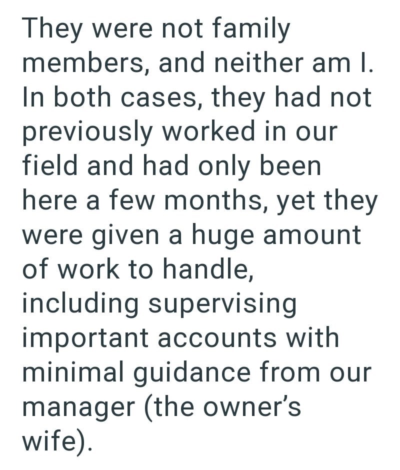 They were not family members, and neither am I. In both cases, they had not previously worked in our field and had only been here a few months, yet they were given a huge amount of work to handle, including supervising important accounts with minimal guidance from our manager (the owner's wife).