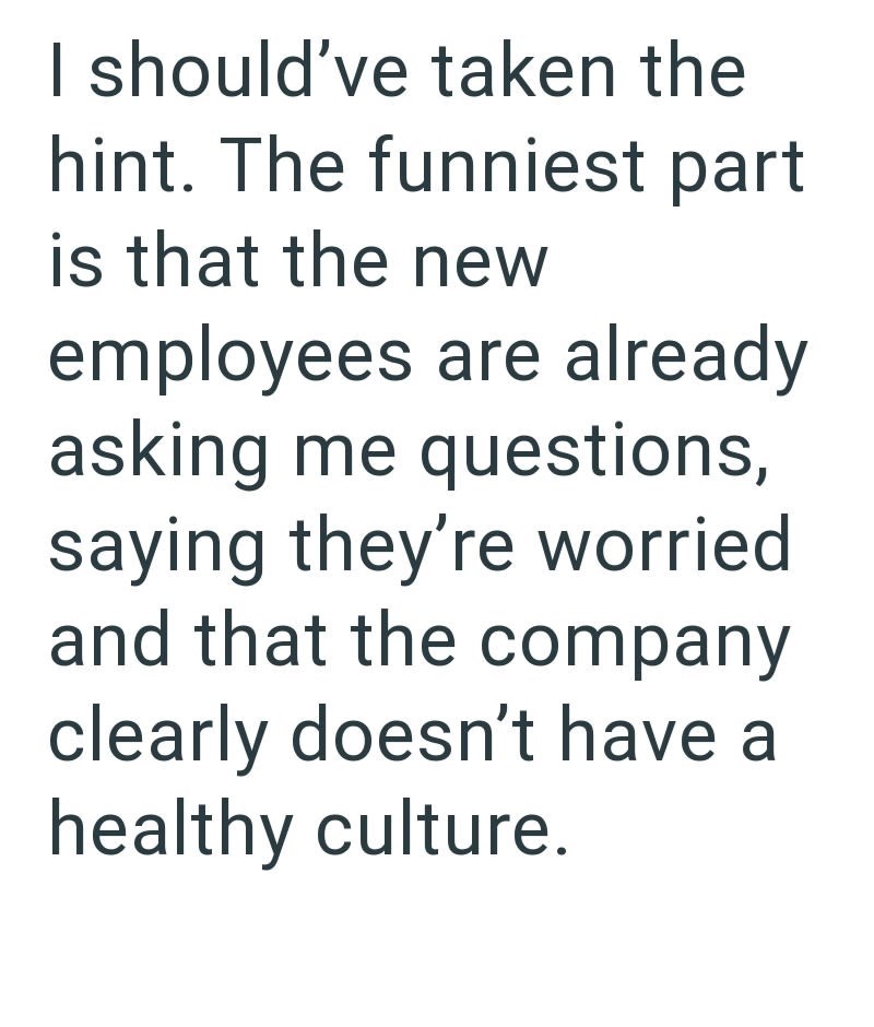 I should've taken the hint. The funniest part is that the new employees are already asking me questions, saying they're worried and that the company clearly doesn't have a healthy culture.