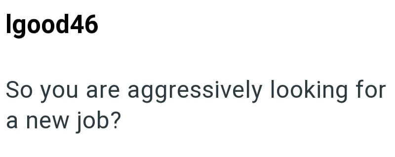 Igood46 So you are aggressively looking for a new job?