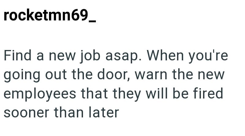 rocketmn69_ Find a new job asap. When you're going out the door, warn the new employees that they will be fired sooner than later