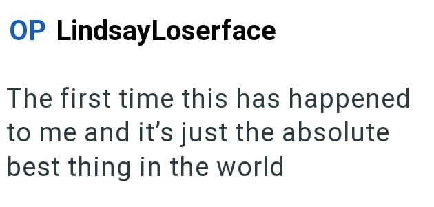 OP LindsayLoserface The first time this has happened to me and it's just the absolute best thing in the world