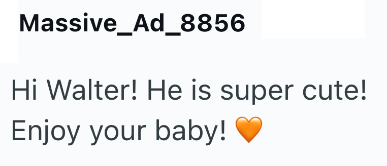 Massive Ad_8856 Hi Walter! He is super cute! Enjoy your baby!