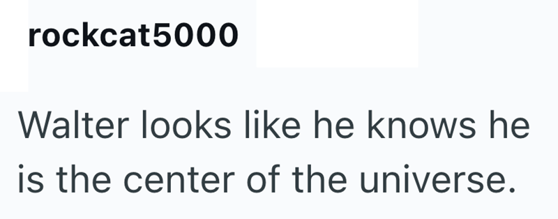 rockcat5000 Walter looks like he knows he is the center of the universe.