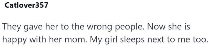 Catlover357 They gave her to the wrong people. Now she is happy with her mom. My girl sleeps next to me too.