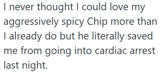 I never thought I could love my aggressively spicy Chip more than I already do but he literally saved me from going into cardiac arrest last night.