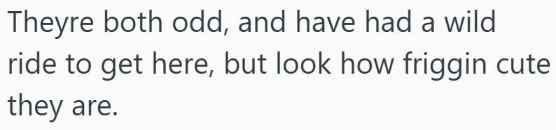 Theyre both odd, and have had a wild ride to get here, but look how friggin cute they are.