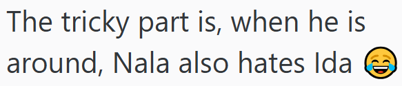 The tricky part is, when he is around, Nala also hates Ida