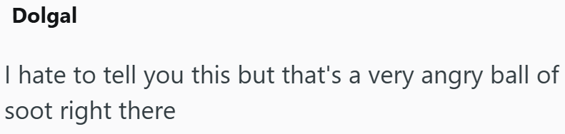 Dolgal I hate to tell you this but that's a very angry ball of soot right there