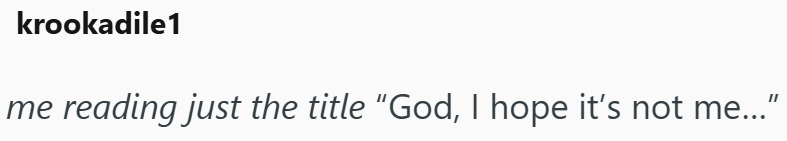 krookadile1 me reading just the title "God, I hope it's not me...”