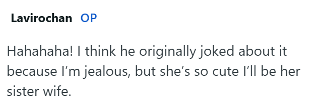 Lavirochan OP Hahahaha! I think he originally joked about it because I'm jealous, but she's so cute I'll be her sister wife.