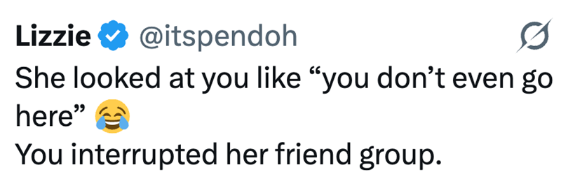 Lizzie @itspendoh She looked at you like "you don't even go here" You interrupted her friend group.