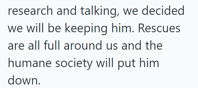 research and talking, we decided we will be keeping him. Rescues are all full around us and the humane society will put him down.