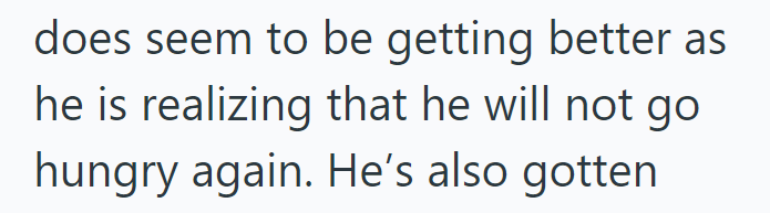 does seem to be getting better as he is realizing that he will not go hungry again. He's also gotten