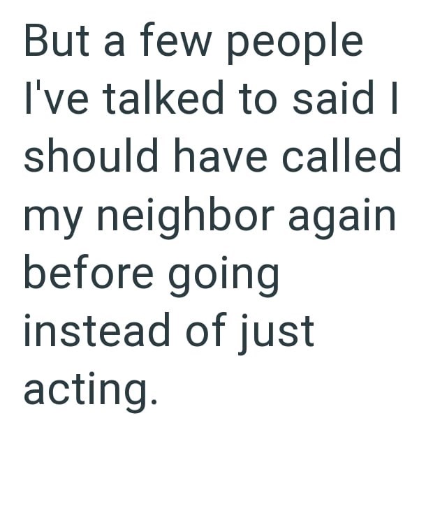 But a few people I've talked to said I should have called my neighbor again before going instead of just acting.