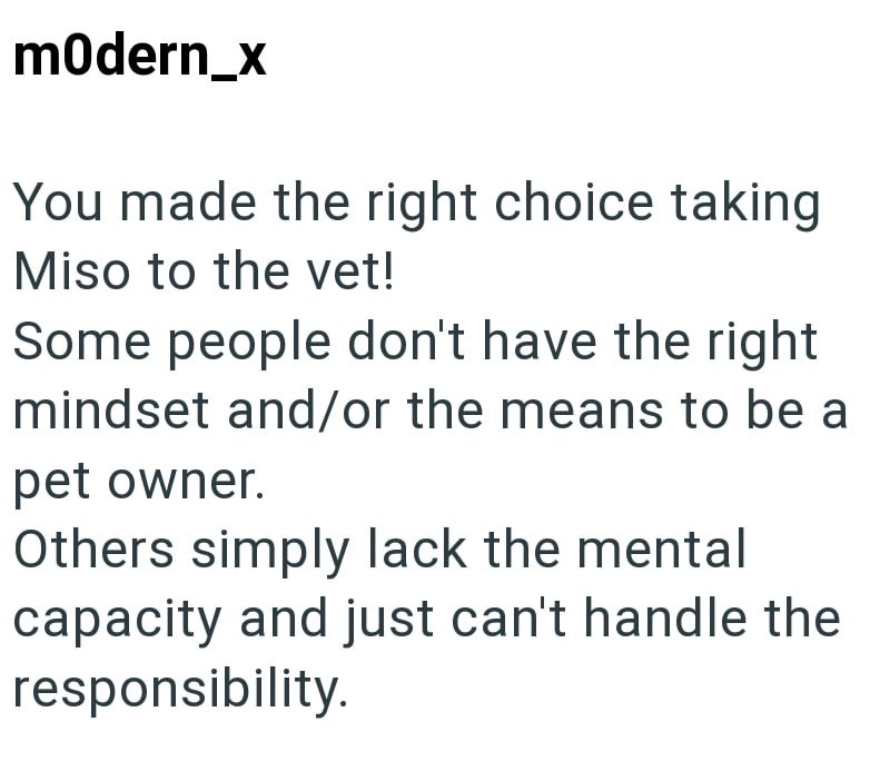 modern_x You made the right choice taking Miso to the vet! Some people don't have the right mindset and/or the means to be a pet owner. Others simply lack the mental capacity and just can't handle the responsibility.