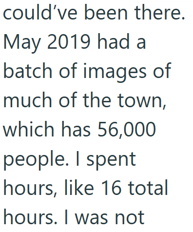 could've been there. May 2019 had a batch of images of much of the town, which has 56,000 people. I spent hours, like 16 total hours. I was not