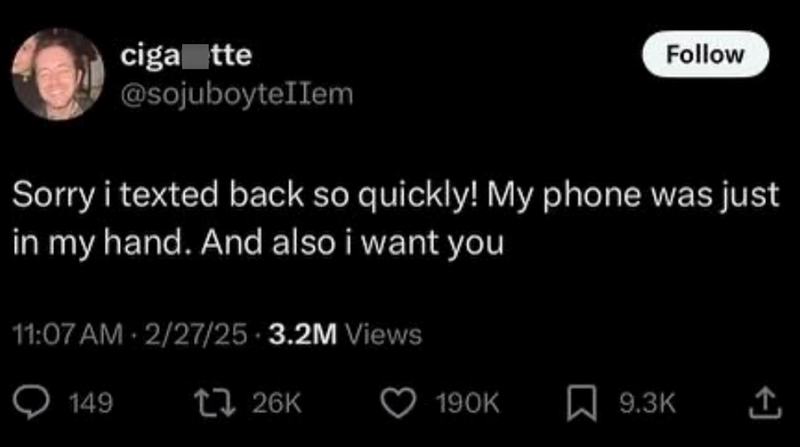 ciga tte @sojuboyteIIem Follow Sorry i texted back so quickly! My phone was just in my hand. And also i want you 11:07 AM - 2/27/25 3.2M Views 149 t26K 190K 9.3K 企