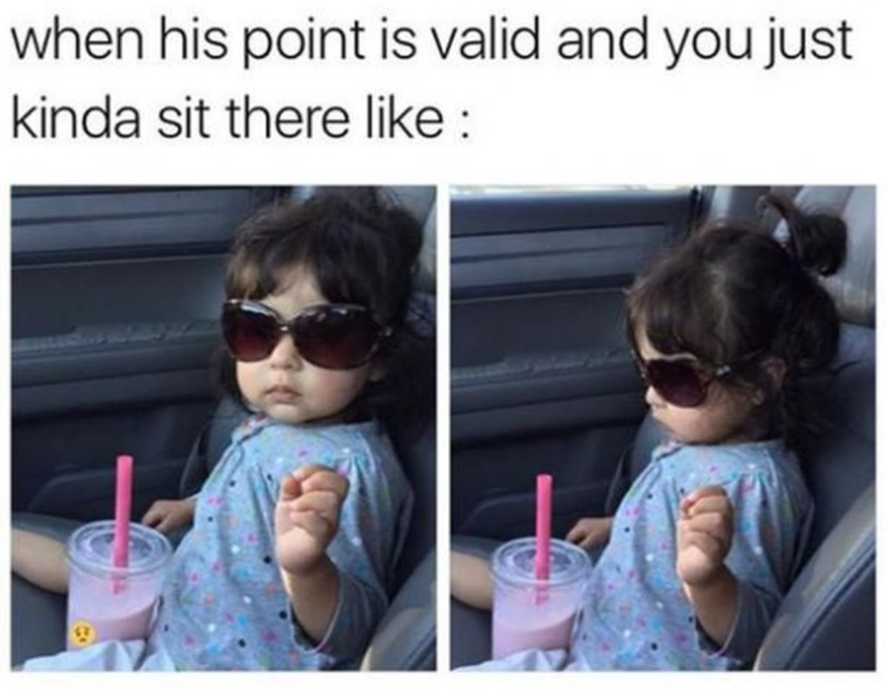 when his point is valid and you just kinda sit there like :