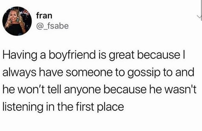 fran @fsabe Having a boyfriend is great because I always have someone to gossip to and he won't tell anyone because he wasn't listening in the first place