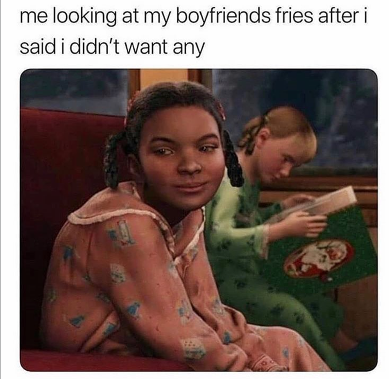me looking at my boyfriends fries after i said i didn't want any