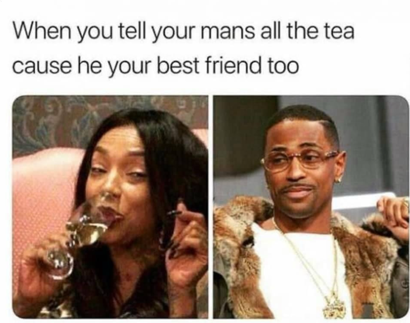 When you tell your mans all the tea cause he your best friend too