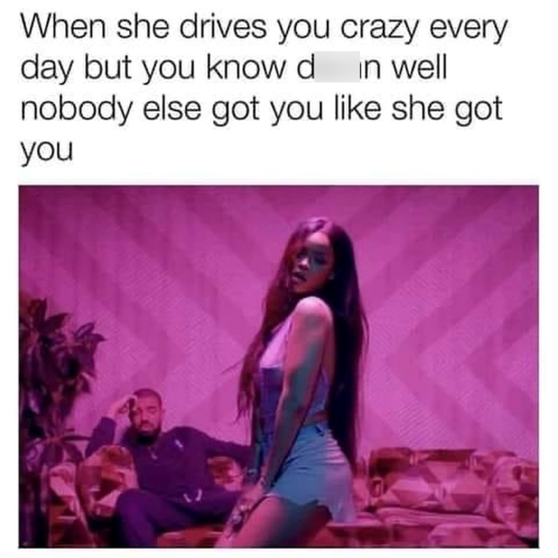 in well When she drives you crazy every day but you know d nobody else got you like she got you