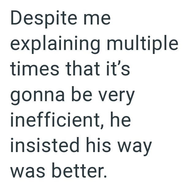 Despite me explaining multiple times that it's gonna be very inefficient, he insisted his way was better.