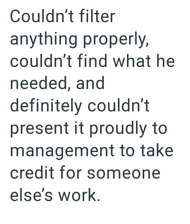 Couldn't filter anything properly, couldn't find what he needed, and definitely couldn't present it proudly to management to take credit for someone else's work.
