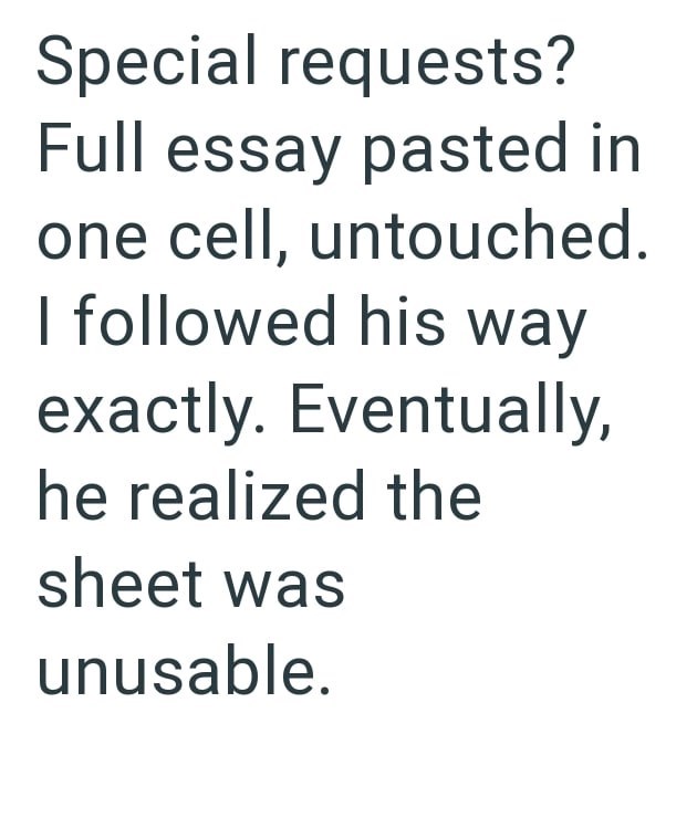 Special requests? Full essay pasted in one cell, untouched. I followed his way exactly. Eventually, he realized the sheet was unusable.