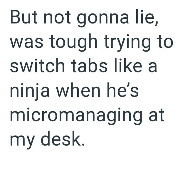 But not gonna lie, was tough trying to switch tabs like a ninja when he's micromanaging at my desk.