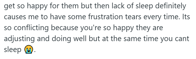 get so happy for them but then lack of sleep definitely causes me to have some frustration tears every time. Its so conflicting because you're so happy they are adjusting and doing well but at the same time you cant sleep