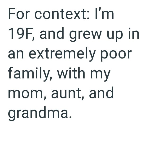 For context: I'm 19F, and grew up in an extremely poor family, with my mom, aunt, and grandma.