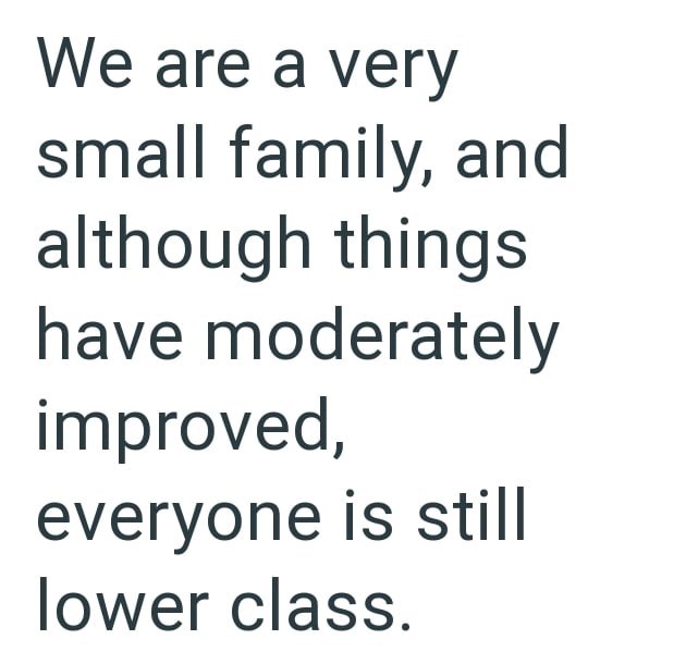 We are a very small family, and although things have moderately improved, everyone is still lower class.