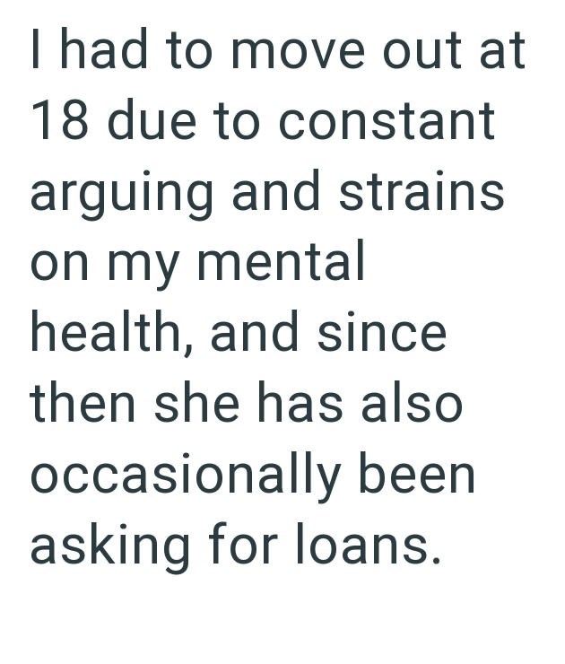 I had to move out at 18 due to constant arguing and strains on my mental health, and since then she has also occasionally been asking for loans.