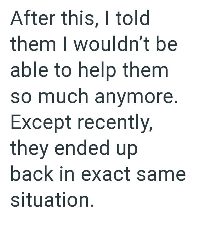 After this, I told them I wouldn't be able to help them so much anymore. Except recently, they ended up back in exact same situation.