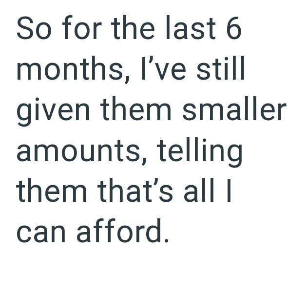 So for the last 6 months, I've still given them smaller amounts, telling them that's all I can afford.