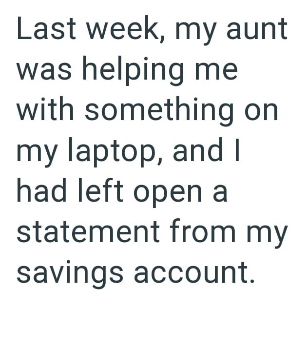Last week, my aunt was helping me with something on my laptop, and I had left open a statement from my savings account.